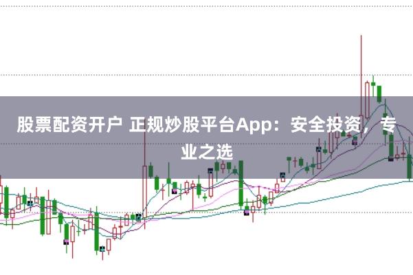 股票配资开户 正规炒股平台App：安全投资，专业之选