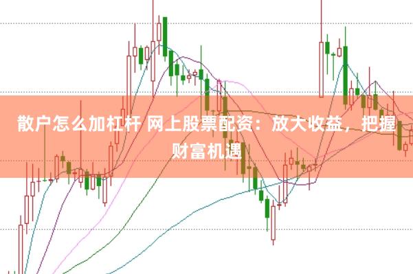 散户怎么加杠杆 网上股票配资：放大收益，把握财富机遇
