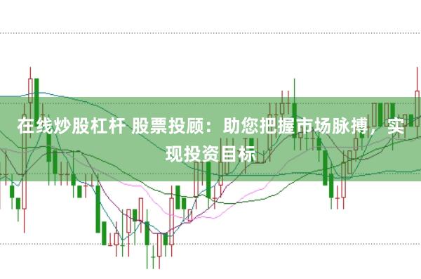 在线炒股杠杆 股票投顾：助您把握市场脉搏，实现投资目标