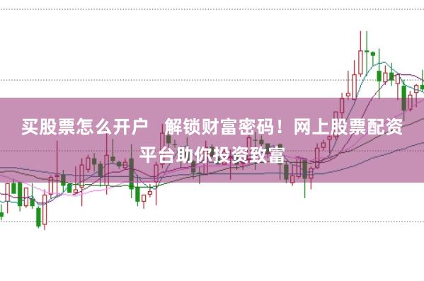 买股票怎么开户   解锁财富密码！网上股票配资平台助你投资致富