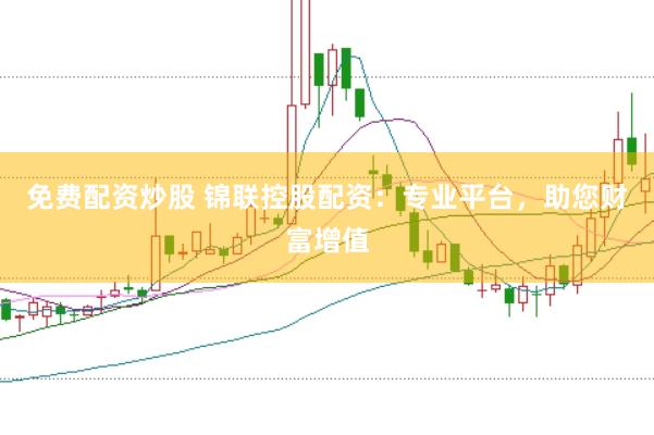 免费配资炒股 锦联控股配资：专业平台，助您财富增值