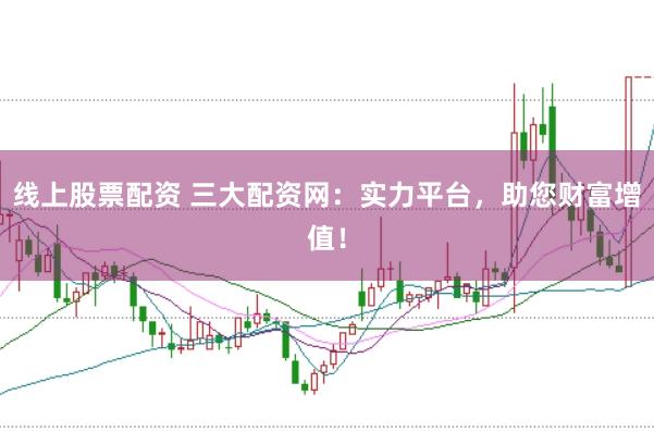线上股票配资 三大配资网：实力平台，助您财富增值！