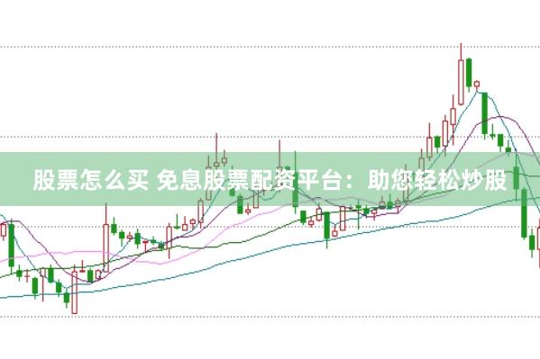 股票怎么买 免息股票配资平台：助您轻松炒股