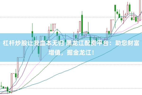 杠杆炒股让我血本无归 黑龙江配资平台：助您财富增值，掘金龙江！