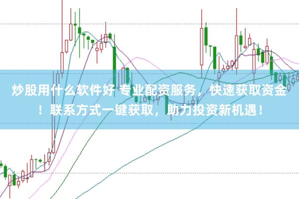 炒股用什么软件好 专业配资服务，快速获取资金！联系方式一键获取，助力投资新机遇！