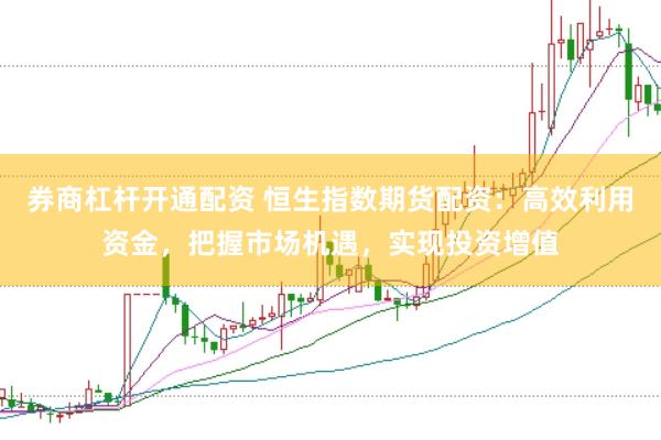 券商杠杆开通配资 恒生指数期货配资：高效利用资金，把握市场机遇，实现投资增值