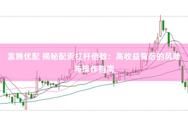 富腾优配 揭秘配资杠杆倍数：高收益背后的风险与操作指南