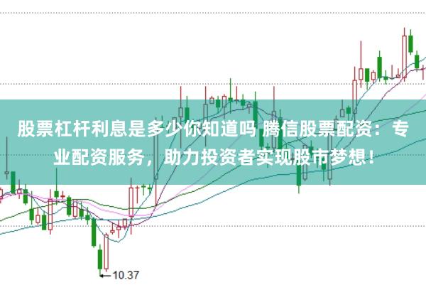 股票杠杆利息是多少你知道吗 腾信股票配资：专业配资服务，助力投资者实现股市梦想！