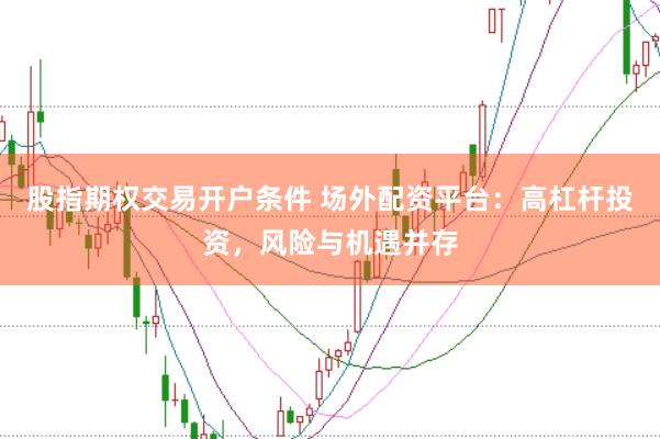 股指期权交易开户条件 场外配资平台:高杠杆投资,风险与机遇并存
