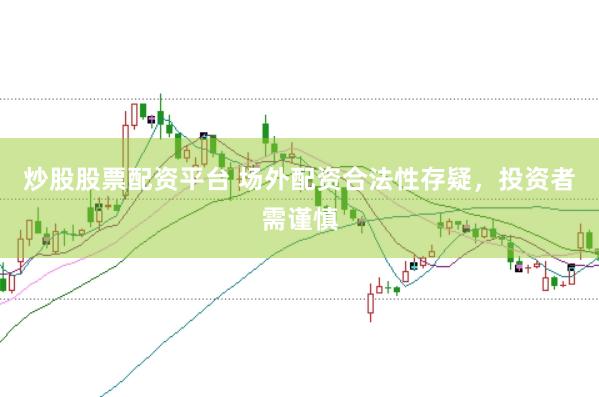 炒股股票配资平台 场外配资合法性存疑,投资者需谨慎