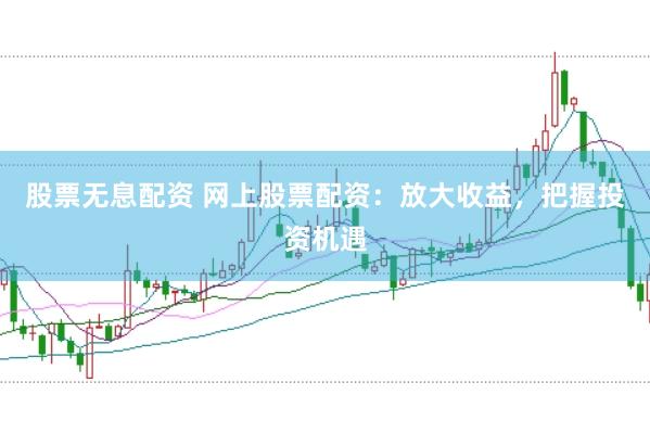 股票无息配资 网上股票配资:放大收益,把握投资机遇