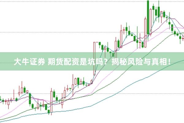 大牛证券 期货配资是坑吗?揭秘风险与真相!