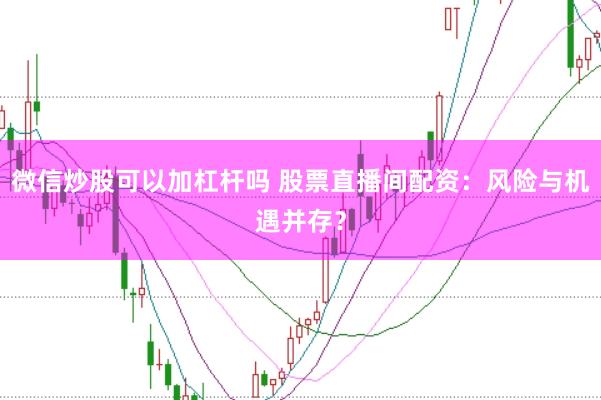 微信炒股可以加杠杆吗 股票直播间配资:风险与机遇并存?