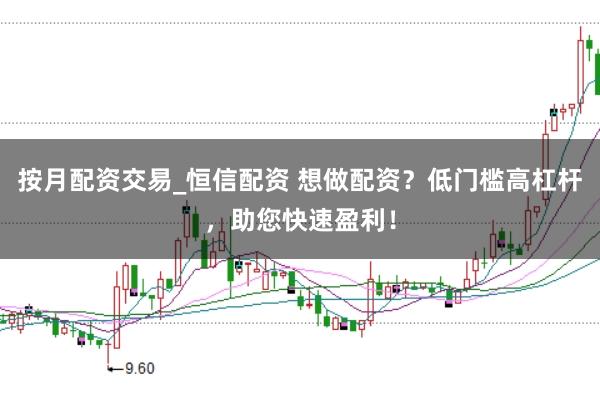 按月配资交易_恒信配资 想做配资?低门槛高杠杆,助您快速盈利!
