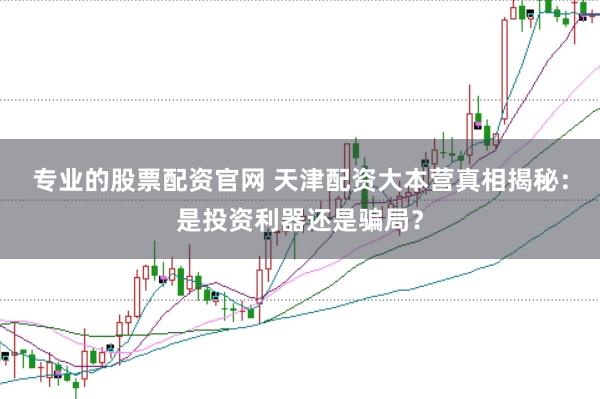 专业的股票配资官网 天津配资大本营真相揭秘：是投资利器还是骗局？