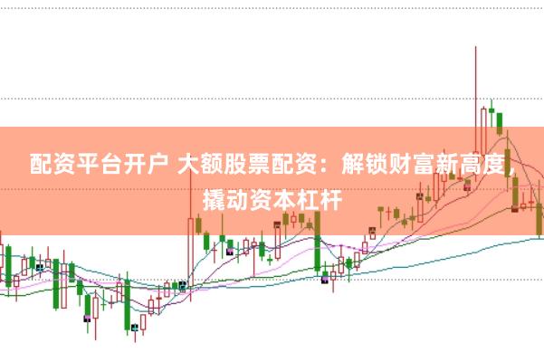 配资平台开户 大额股票配资:解锁财富新高度,撬动资本杠杆