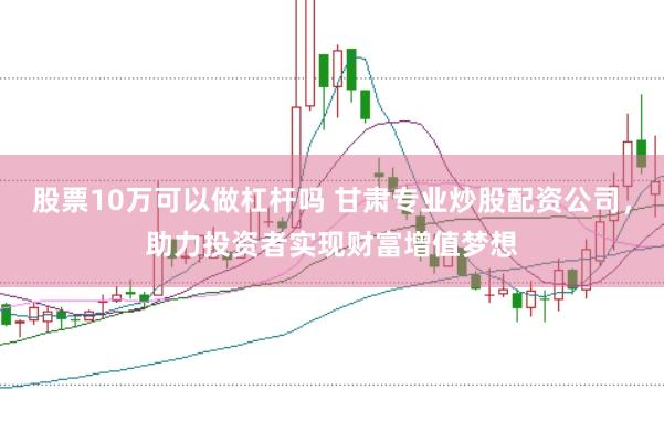 股票10万可以做杠杆吗 甘肃专业炒股配资公司,助力投资者实现财富增值梦想