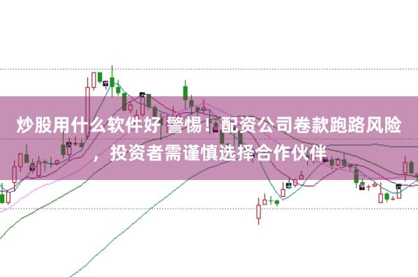 炒股用什么软件好 警惕!配资公司卷款跑路风险,投资者需谨慎选择合作伙伴