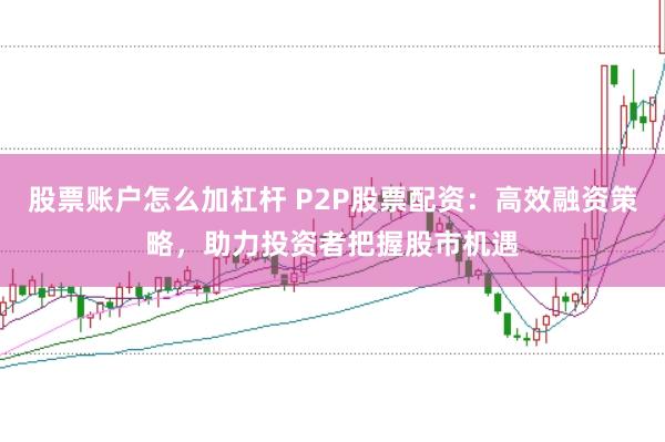 股票账户怎么加杠杆 P2P股票配资:高效融资策略,助力投资者把握股市机遇
