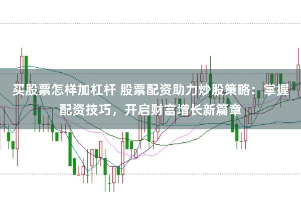 买股票怎样加杠杆 股票配资助力炒股策略：掌握配资技巧，开启财富增长新篇章