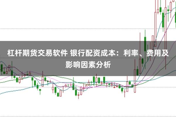 杠杆期货交易软件 银行配资成本:利率、费用及影响因素分析