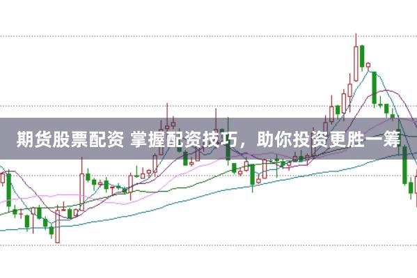 期货股票配资 掌握配资技巧,助你投资更胜一筹