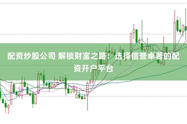 配资炒股公司 解锁财富之路:选择信誉卓著的配资开户平台