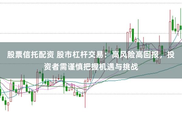 股票信托配资 股市杠杆交易：高风险高回报，投资者需谨慎把握机遇与挑战