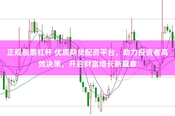 正规股票杠杆 优质期货配资平台，助力投资者高效决策，开启财富增长新篇章