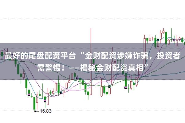 最好的尾盘配资平台 “金财配资涉嫌诈骗,投资者需警惕!——揭秘金财配资真相”