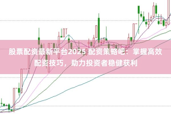 股票配资最新平台2025 配资策略吧：掌握高效配资技巧，助力投资者稳健获利