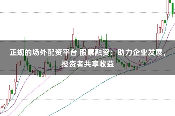 正规的场外配资平台 股票融资:助力企业发展,投资者共享收益