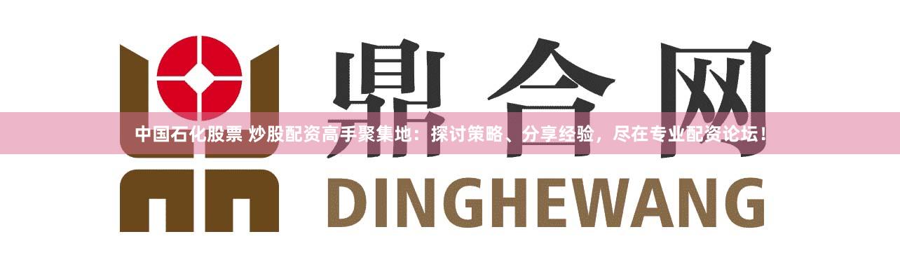中国石化股票 炒股配资高手聚集地:探讨策略、分享经验,尽在专业配资论坛!