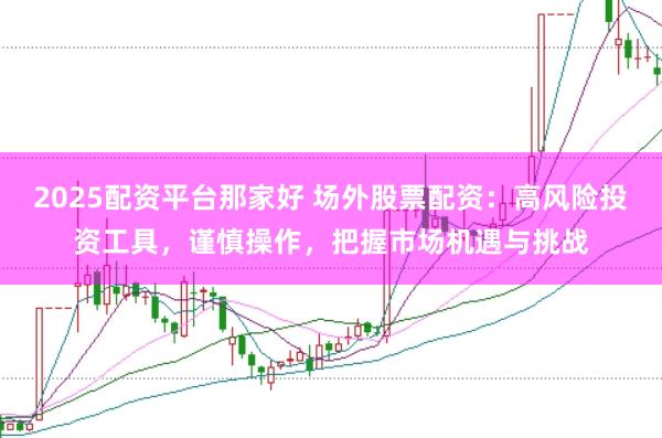 2025配资平台那家好 场外股票配资：高风险投资工具，谨慎操作，把握市场机遇与挑战