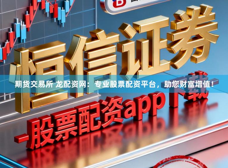 期货交易所 龙配资网:专业股票配资平台,助您财富增值!