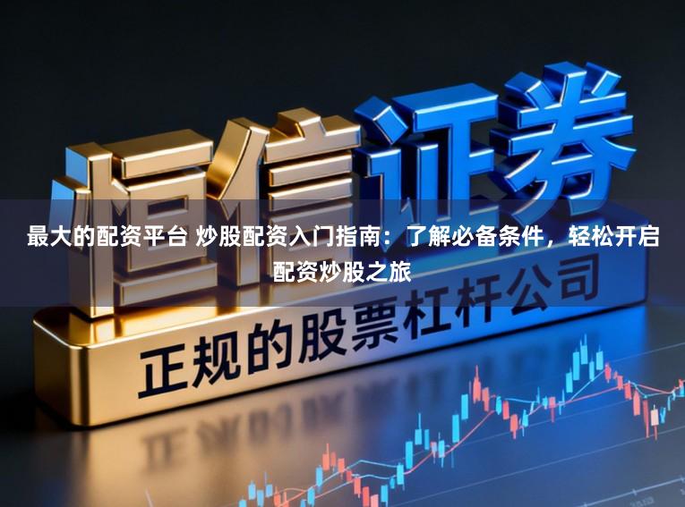 最大的配资平台 炒股配资入门指南:了解必备条件,轻松开启配资炒股之旅