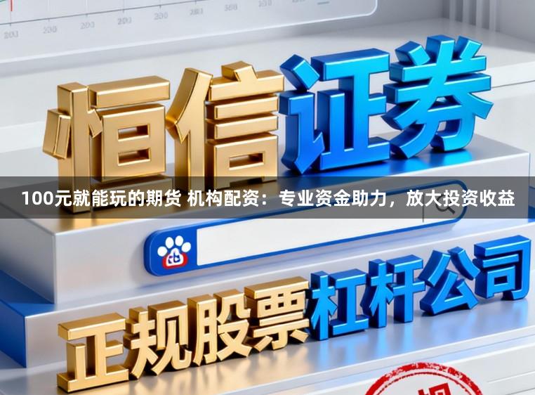 100元就能玩的期货 机构配资：专业资金助力，放大投资收益
