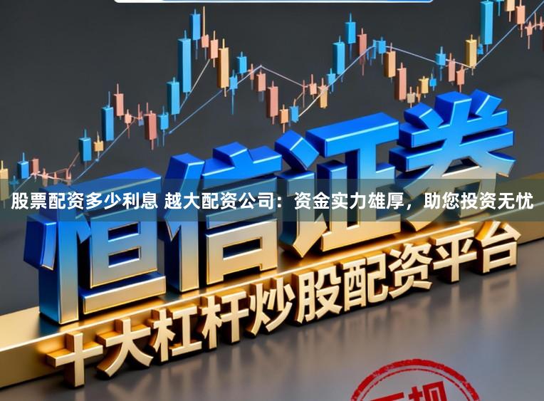 股票配资多少利息 越大配资公司:资金实力雄厚,助您投资无忧