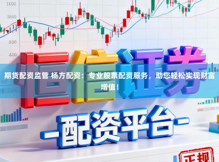期货配资监管 杨方配资:专业股票配资服务,助您轻松实现财富增值!