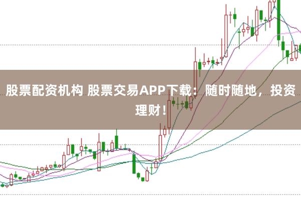 股票配资机构 股票交易APP下载:随时随地,投资理财!