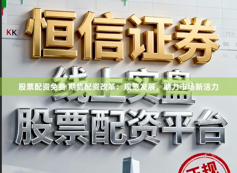 股票配资免费 期货配资改革：规范发展，助力市场新活力