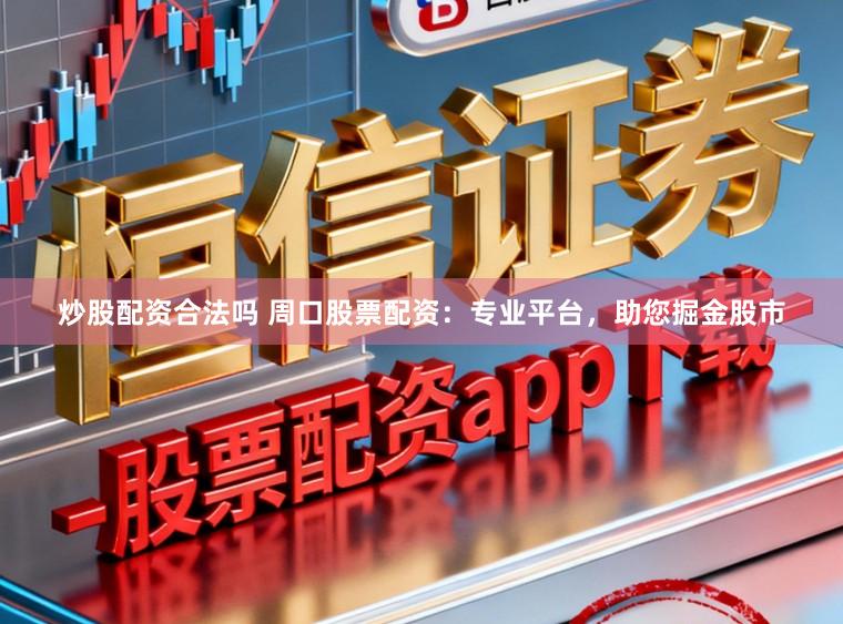 炒股配资合法吗 周口股票配资：专业平台，助您掘金股市