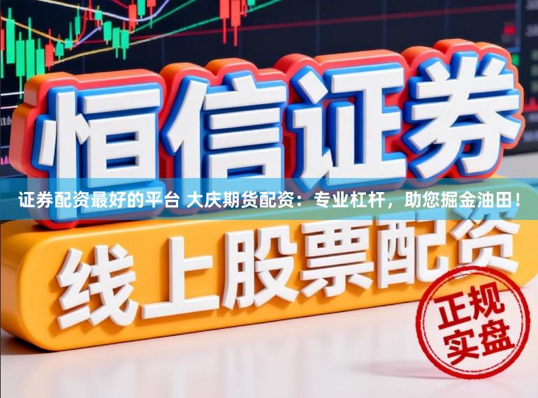 证券配资最好的平台 大庆期货配资：专业杠杆，助您掘金油田！