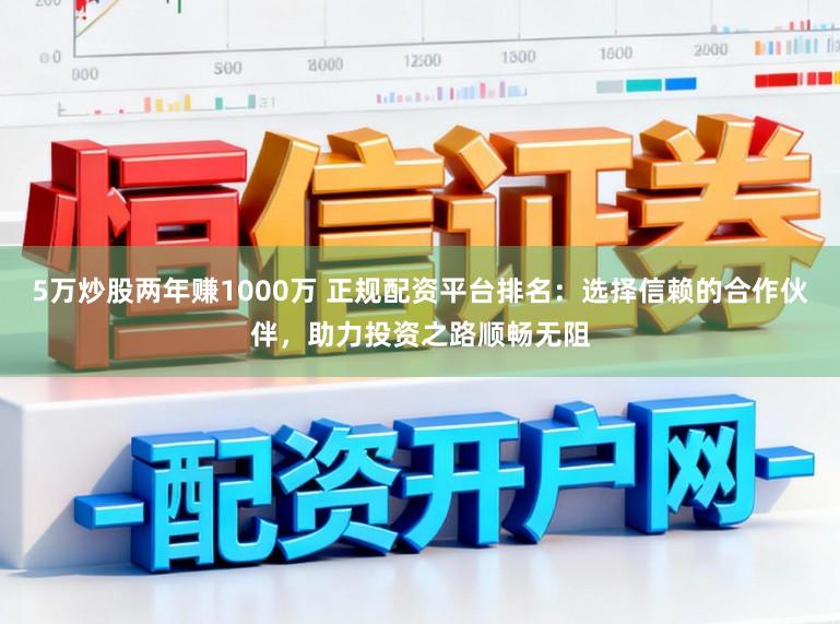 5万炒股两年赚1000万 正规配资平台排名：选择信赖的合作伙伴，助力投资之路顺畅无阻