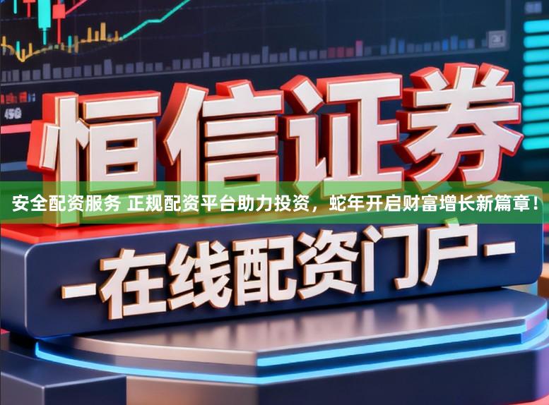 安全配资服务 正规配资平台助力投资，蛇年开启财富增长新篇章！