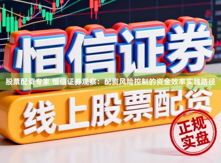 股票配资专家 恒信证券观察：配资风险控制的资金效率实践路径