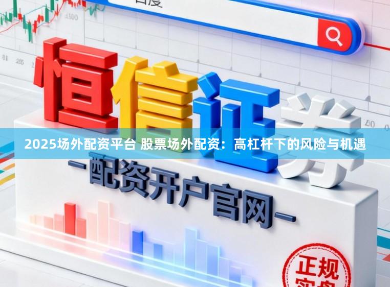 2025场外配资平台 股票场外配资：高杠杆下的风险与机遇