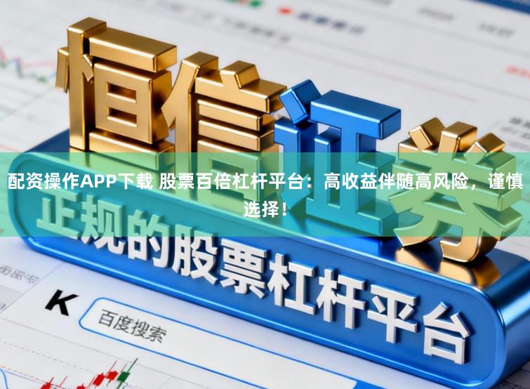 配资操作APP下载 股票百倍杠杆平台：高收益伴随高风险，谨慎选择！