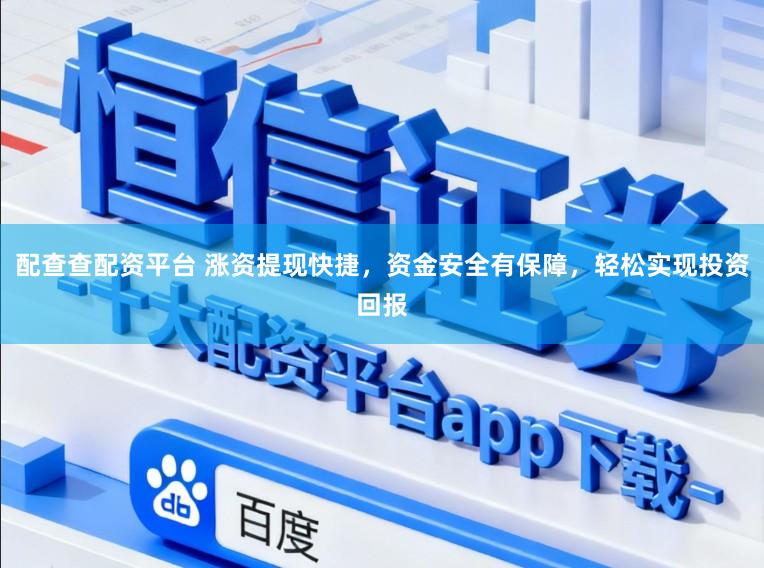 配查查配资平台 涨资提现快捷，资金安全有保障，轻松实现投资回报