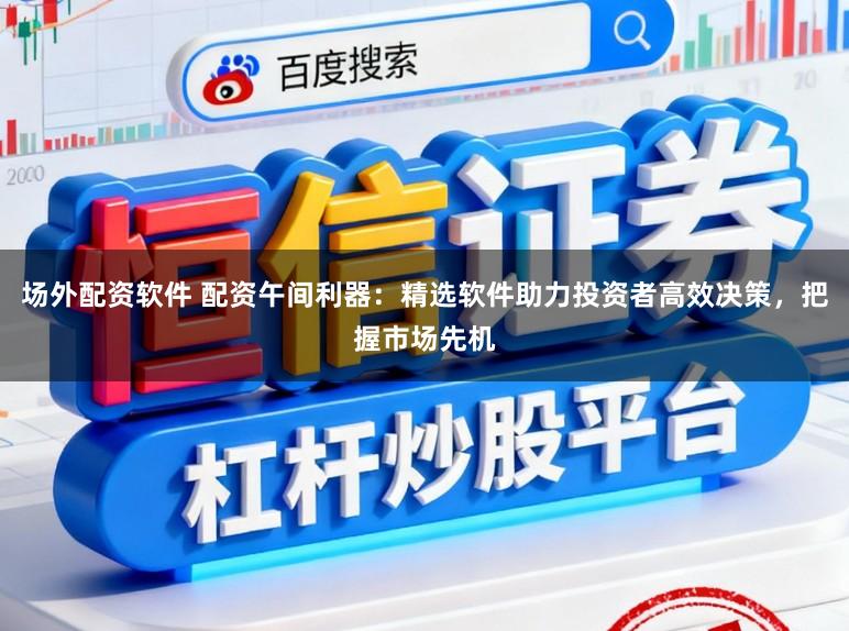 场外配资软件 配资午间利器：精选软件助力投资者高效决策，把握市场先机